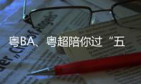 粤BA、粤超陪你过“五一”，假期观赛指南请查收！